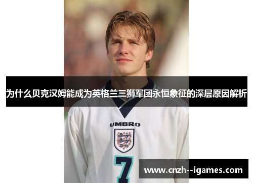 为什么贝克汉姆能成为英格兰三狮军团永恒象征的深层原因解析 为什么贝克汉姆能成为英格兰三狮军团永恒象征的深层原因解析