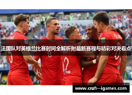 法国队对英格兰比赛时间全解析附最新赛程与精彩对决看点 法国队对英格兰比赛时间全解析附最新赛程与精彩对决看点