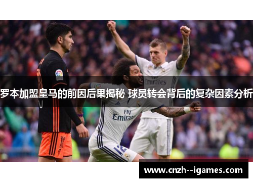 罗本加盟皇马的前因后果揭秘 球员转会背后的复杂因素分析 罗本加盟皇马的前因后果揭秘 球员转会背后的复杂因素分析