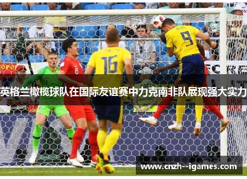 英格兰橄榄球队在国际友谊赛中力克南非队展现强大实力 英格兰橄榄球队在国际友谊赛中力克南非队展现强大实力