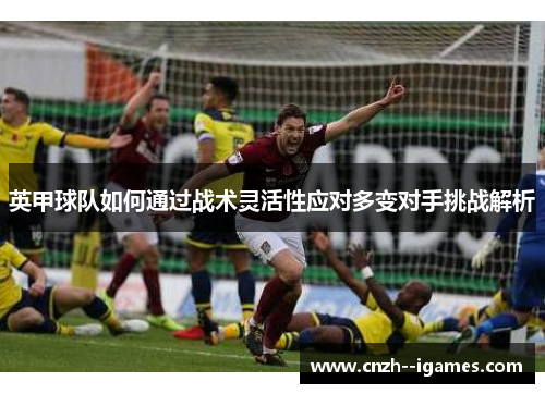 英甲球队如何通过战术灵活性应对多变对手挑战解析 英甲球队如何通过战术灵活性应对多变对手挑战解析