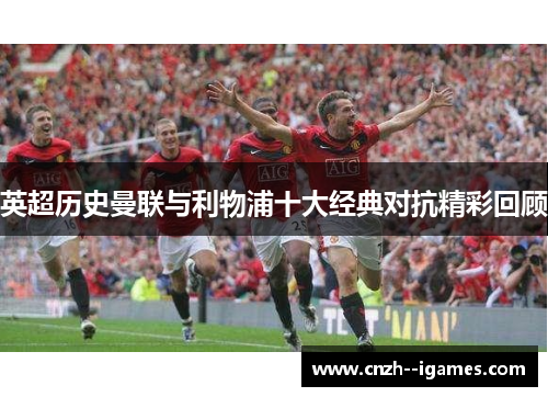 英超历史曼联与利物浦十大经典对抗精彩回顾 英超历史曼联与利物浦十大经典对抗精彩回顾