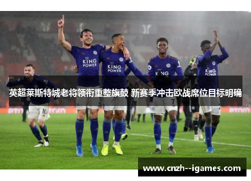 英超莱斯特城老将领衔重整旗鼓 新赛季冲击欧战席位目标明确 英超莱斯特城老将领衔重整旗鼓 新赛季冲击欧战席位目标明确