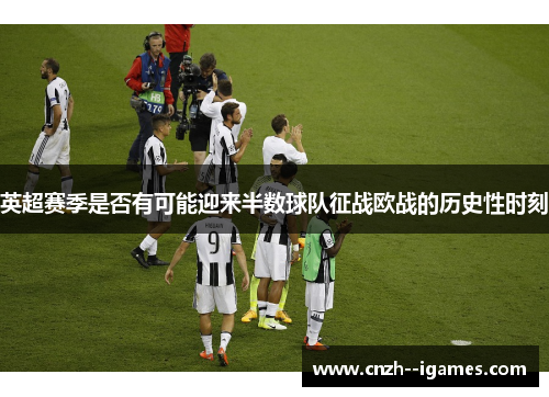 英超赛季是否有可能迎来半数球队征战欧战的历史性时刻 英超赛季是否有可能迎来半数球队征战欧战的历史性时刻
