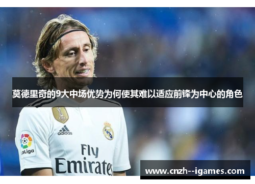 莫德里奇的9大中场优势为何使其难以适应前锋为中心的角色 莫德里奇的9大中场优势为何使其难以适应前锋为中心的角色