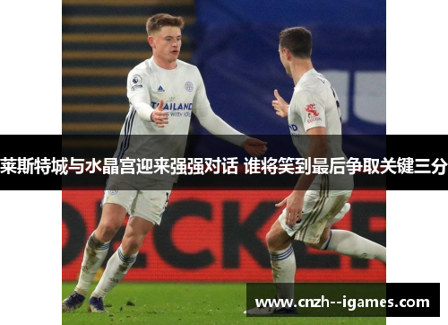 莱斯特城与水晶宫迎来强强对话 谁将笑到最后争取关键三分