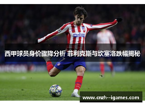 西甲球员身价骤降分析 菲利克斯与坎塞洛跌幅揭秘