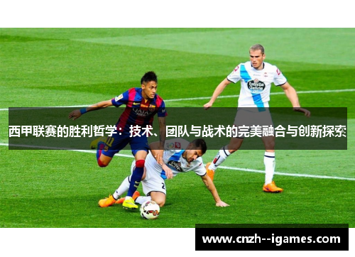 西甲联赛的胜利哲学：技术、团队与战术的完美融合与创新探索