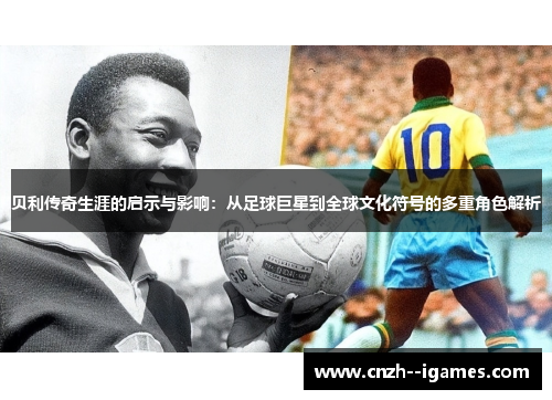 贝利传奇生涯的启示与影响:从足球巨星到全球文化符号的多重角色解析 贝利传奇生涯的启示与影响:从足球巨星到全球文化符号的多重角色解析