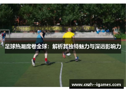 足球热潮席卷全球:解析其独特魅力与深远影响力 足球热潮席卷全球:解析其独特魅力与深远影响力