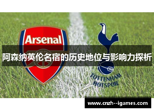 阿森纳英伦名宿的历史地位与影响力探析