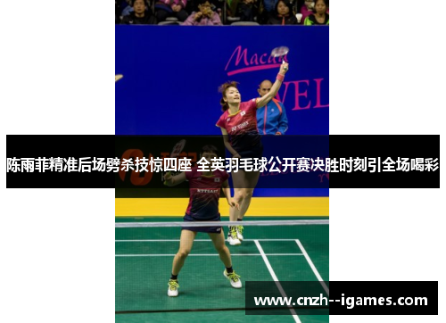 陈雨菲精准后场劈杀技惊四座 全英羽毛球公开赛决胜时刻引全场喝彩
