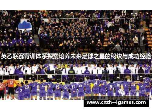 英乙联赛青训体系探索培养未来足球之星的秘诀与成功经验 英乙联赛青训体系探索培养未来足球之星的秘诀与成功经验