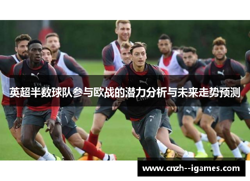 英超半数球队参与欧战的潜力分析与未来走势预测 英超半数球队参与欧战的潜力分析与未来走势预测