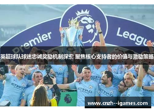 英超球队球迷忠诚奖励机制探索 聚焦核心支持者的价值与激励策略 英超球队球迷忠诚奖励机制探索 聚焦核心支持者的价值与激励策略