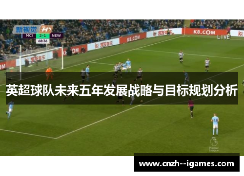 英超球队未来五年发展战略与目标规划分析 英超球队未来五年发展战略与目标规划分析
