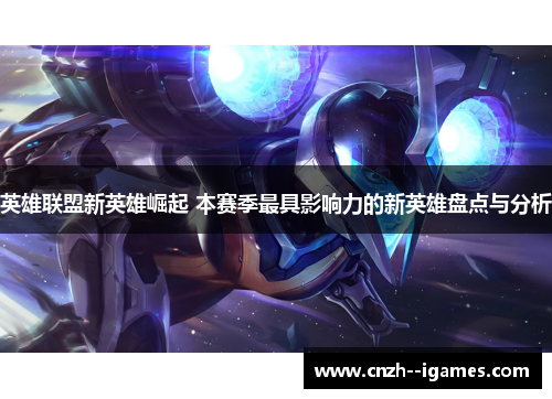 英雄联盟新英雄崛起 本赛季最具影响力的新英雄盘点与分析 英雄联盟新英雄崛起 本赛季最具影响力的新英雄盘点与分析