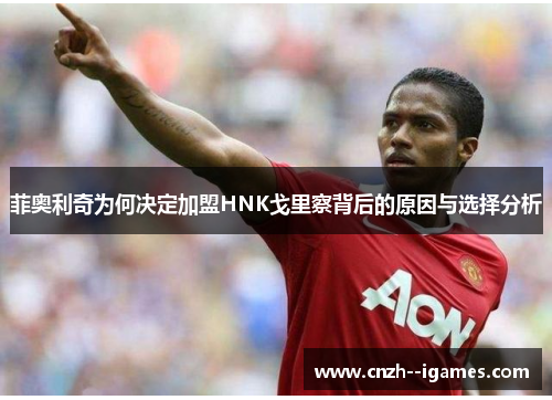 菲奥利奇为何决定加盟HNK戈里察背后的原因与选择分析