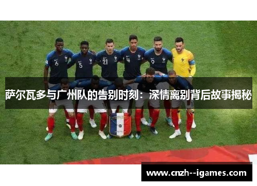 萨尔瓦多与广州队的告别时刻:深情离别背后故事揭秘 萨尔瓦多与广州队的告别时刻:深情离别背后故事揭秘