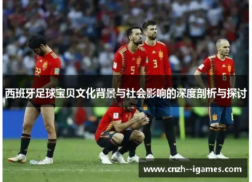 西班牙足球宝贝文化背景与社会影响的深度剖析与探讨 西班牙足球宝贝文化背景与社会影响的深度剖析与探讨