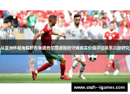 从亚洲杯视角解析布鲁诺费尔南德斯防守端真实价值评估体系贡献研究 从亚洲杯视角解析布鲁诺费尔南德斯防守端真实价值评估体系贡献研究