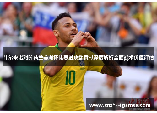 菲尔米诺对阵荷兰美洲杯比赛进攻端贡献深度解析全面战术价值评估 菲尔米诺对阵荷兰美洲杯比赛进攻端贡献深度解析全面战术价值评估