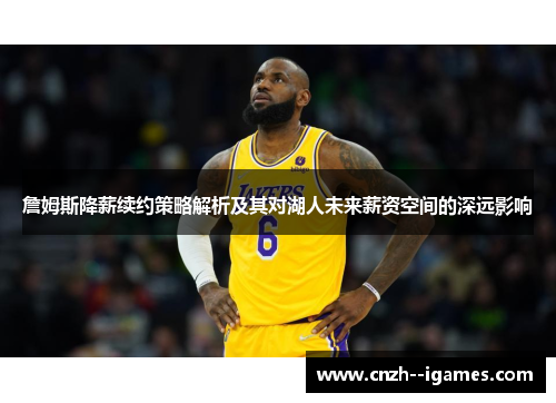 詹姆斯降薪续约策略解析及其对湖人未来薪资空间的深远影响 詹姆斯降薪续约策略解析及其对湖人未来薪资空间的深远影响