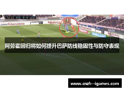 阿劳霍回归将如何提升巴萨防线稳固性与防守表现 阿劳霍回归将如何提升巴萨防线稳固性与防守表现