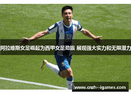 阿拉维斯女足崛起为西甲女足劲旅 展现强大实力和无限潜力 阿拉维斯女足崛起为西甲女足劲旅 展现强大实力和无限潜力