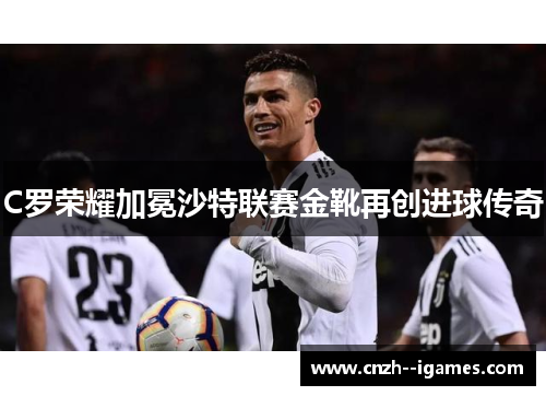 C罗荣耀加冕沙特联赛金靴再创进球传奇