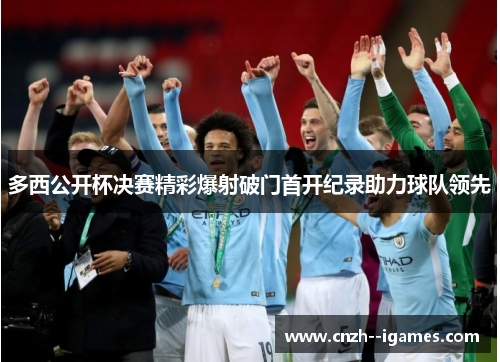 多西公开杯决赛精彩爆射破门首开纪录助力球队领先