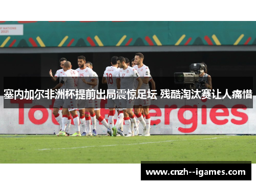 塞内加尔非洲杯提前出局震惊足坛 残酷淘汰赛让人痛惜 塞内加尔非洲杯提前出局震惊足坛 残酷淘汰赛让人痛惜