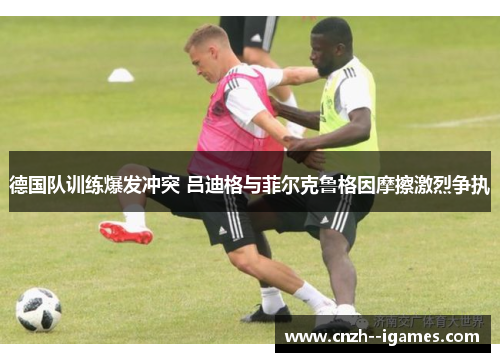 德国队训练爆发冲突 吕迪格与菲尔克鲁格因摩擦激烈争执