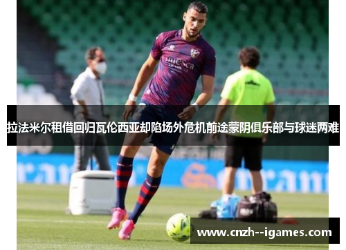 拉法米尔租借回归瓦伦西亚却陷场外危机前途蒙阴俱乐部与球迷两难