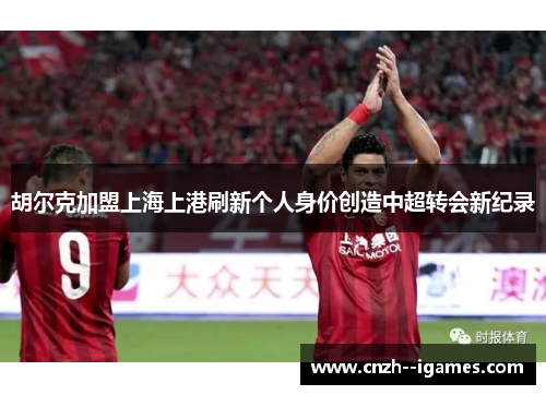 胡尔克加盟上海上港刷新个人身价创造中超转会新纪录 胡尔克加盟上海上港刷新个人身价创造中超转会新纪录