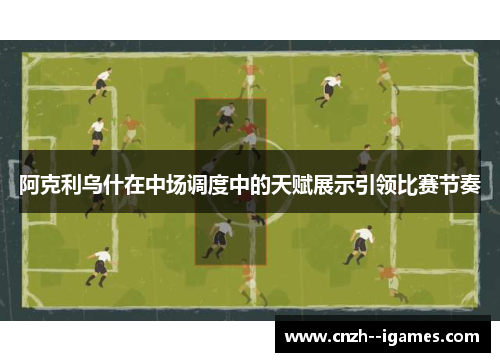 阿克利乌什在中场调度中的天赋展示引领比赛节奏 阿克利乌什在中场调度中的天赋展示引领比赛节奏