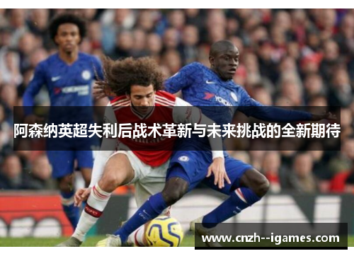 阿森纳英超失利后战术革新与未来挑战的全新期待 阿森纳英超失利后战术革新与未来挑战的全新期待