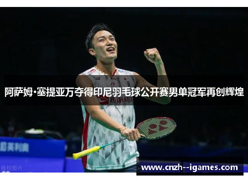 阿萨姆·塞提亚万夺得印尼羽毛球公开赛男单冠军再创辉煌 阿萨姆·塞提亚万夺得印尼羽毛球公开赛男单冠军再创辉煌