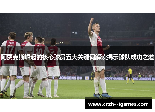 阿贾克斯崛起的核心球员五大关键词解读揭示球队成功之道 阿贾克斯崛起的核心球员五大关键词解读揭示球队成功之道