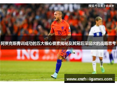 阿贾克斯青训成功的五大核心要素揭秘及其背后深层次的战略思考 阿贾克斯青训成功的五大核心要素揭秘及其背后深层次的战略思考