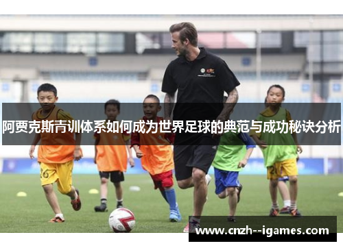 阿贾克斯青训体系如何成为世界足球的典范与成功秘诀分析