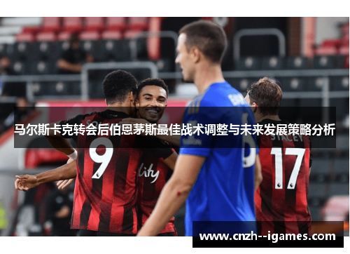 马尔斯卡克转会后伯恩茅斯最佳战术调整与未来发展策略分析