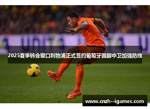 2025夏季转会窗口利物浦正式签约葡萄牙国脚中卫加强防线