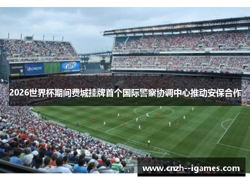 2026世界杯期间费城挂牌首个国际警察协调中心推动安保合作