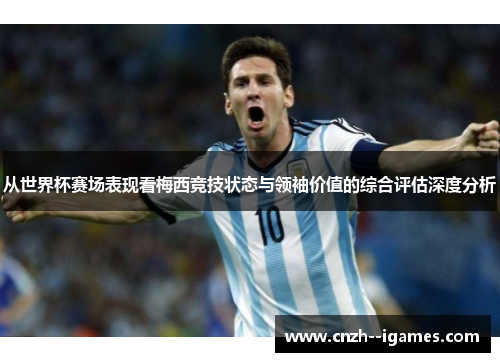 从世界杯赛场表现看梅西竞技状态与领袖价值的综合评估深度分析