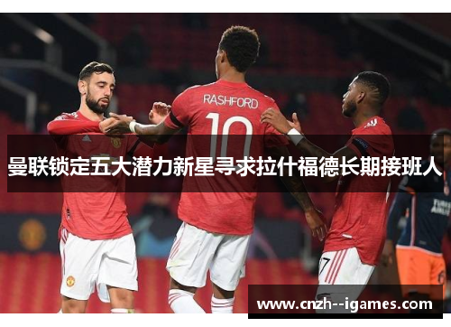 曼联锁定五大潜力新星寻求拉什福德长期接班人 曼联锁定五大潜力新星寻求拉什福德长期接班人