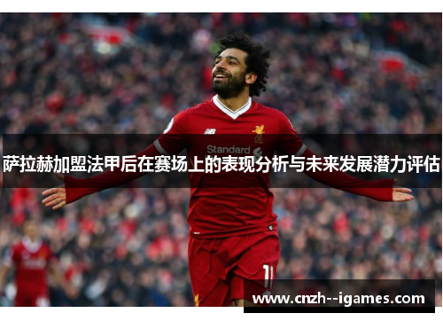 萨拉赫加盟法甲后在赛场上的表现分析与未来发展潜力评估 萨拉赫加盟法甲后在赛场上的表现分析与未来发展潜力评估