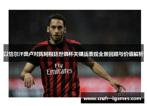 以恰尔汗奥卢对阵阿根廷世俱杯关键战表现全景回顾与价值解析 以恰尔汗奥卢对阵阿根廷世俱杯关键战表现全景回顾与价值解析