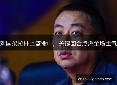 刘国梁拉杆上篮命中，关键回合点燃全场士气